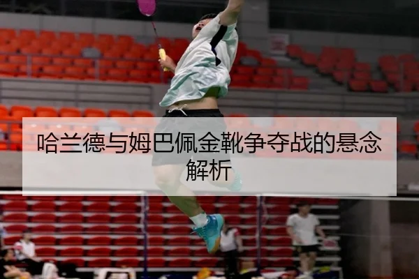 哈兰德与姆巴佩金靴争夺战的悬念解析