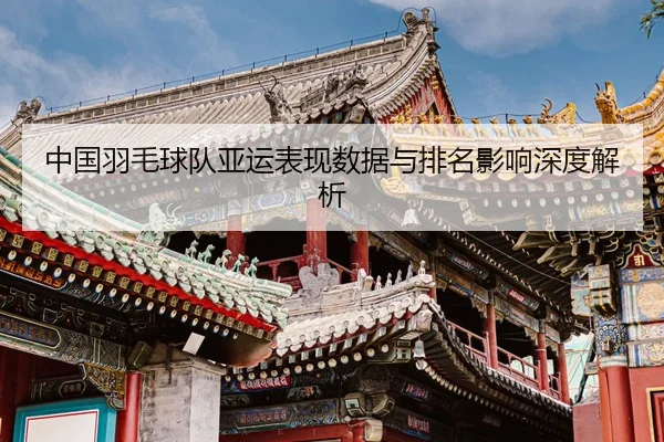 中国羽毛球队亚运表现数据与排名影响深度解析 | Mile